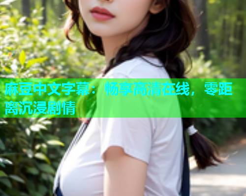 麻豆中文字幕：畅享高清在线，零距离沉浸剧情