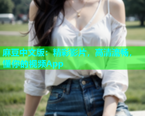 麻豆中文版：精彩影片，高清流畅，懂你的视频App