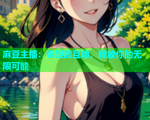 麻豆主播：零距离互动，释放你的无限可能