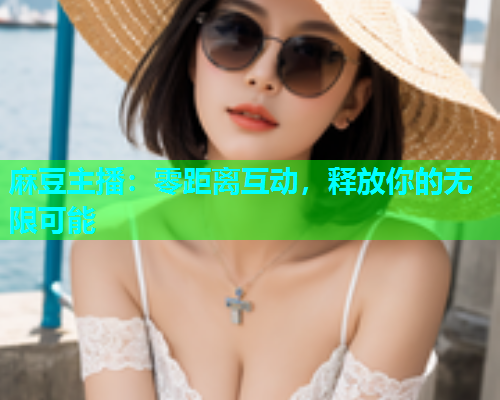 麻豆主播：零距离互动，释放你的无限可能