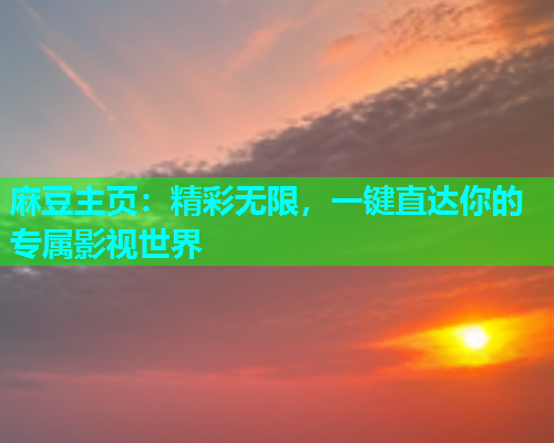 麻豆主页：精彩无限，一键直达你的专属影视世界