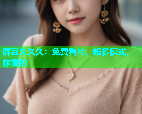 麻豆久久久：免费看片，超多模式，你懂的