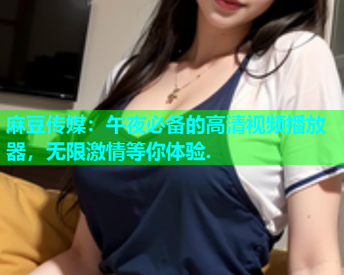 麻豆传媒：午夜必备的高清视频播放器，无限激情等你体验.