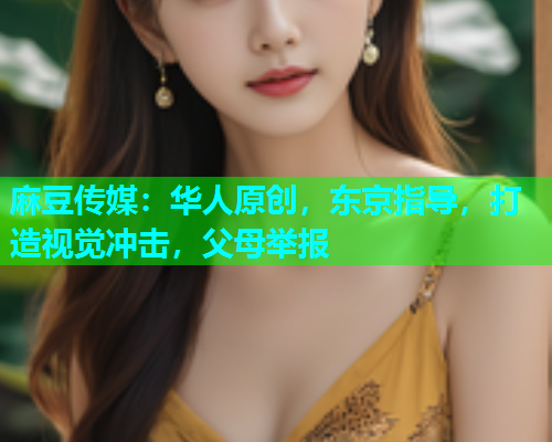 麻豆传媒：华人原创，东京指导，打造视觉冲击，父母举报
