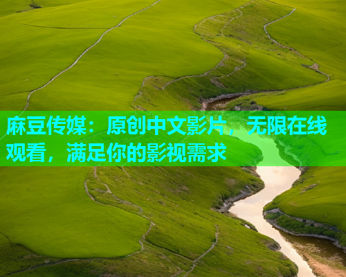 麻豆传媒：原创中文影片，无限在线观看，满足你的影视需求