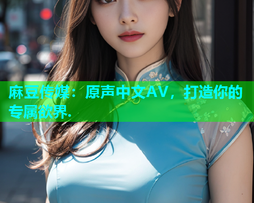 麻豆传媒：原声中文AV，打造你的专属欲界.