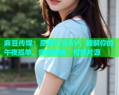 麻豆传媒：原声中文AV，破解你的午夜孤单，定制剧情，付费片源