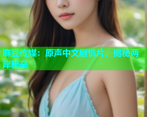 麻豆传媒：原声中文剧情片，揭秘两岸秘辛