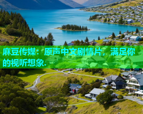 麻豆传媒：原声中文剧情片，满足你的视听想象.