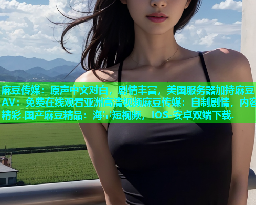 麻豆传媒：原声中文对白，剧情丰富，美国服务器加持麻豆AV：免费在线观看亚洲高清视频麻豆传媒：自制剧情，内容精彩.国产麻豆精品：海量短视频，IOS-安卓双端下载.
