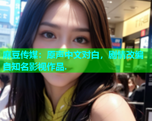 麻豆传媒：原声中文对白，剧情改编自知名影视作品.