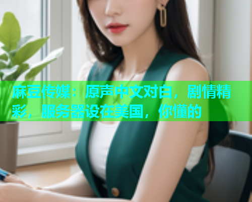 麻豆传媒：原声中文对白，剧情精彩，服务器设在美国，你懂的