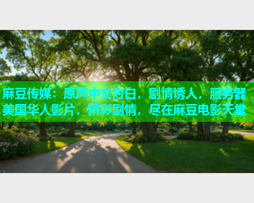 麻豆传媒：原声中文对白，剧情诱人，服务器美国华人影片，精彩剧情，尽在麻豆电影天堂