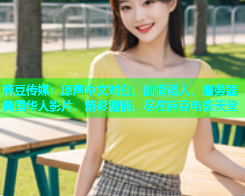 麻豆传媒：原声中文对白，剧情诱人，服务器美国华人影片，精彩剧情，尽在麻豆电影天堂