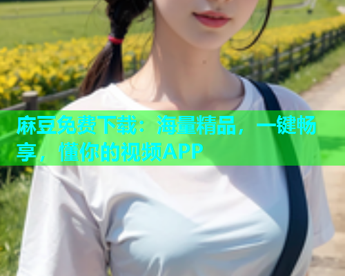 麻豆免费下载：海量精品，一键畅享，懂你的视频APP