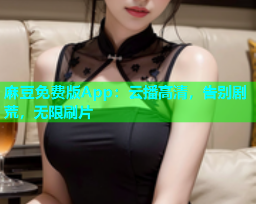 麻豆免费版App：云播高清，告别剧荒，无限刷片