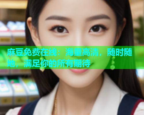 麻豆免费在线：海量高清，随时随地，满足你的所有期待