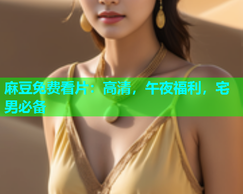 麻豆免费看片：高清，午夜福利，宅男必备