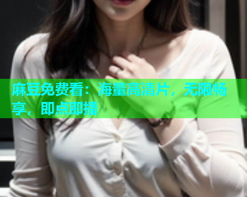 麻豆免费看：海量高清片，无限畅享，即点即播