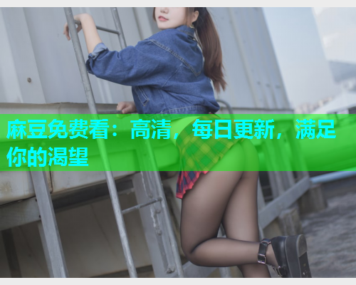 麻豆免费看：高清，每日更新，满足你的渴望