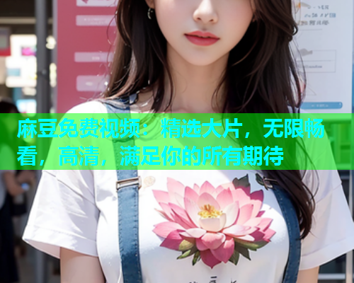 麻豆免费视频：精选大片，无限畅看，高清，满足你的所有期待