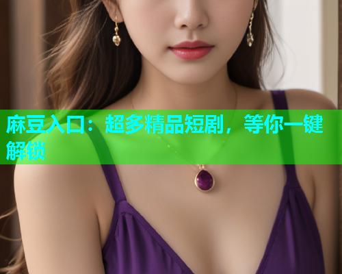 麻豆入口：超多精品短剧，等你一键解锁