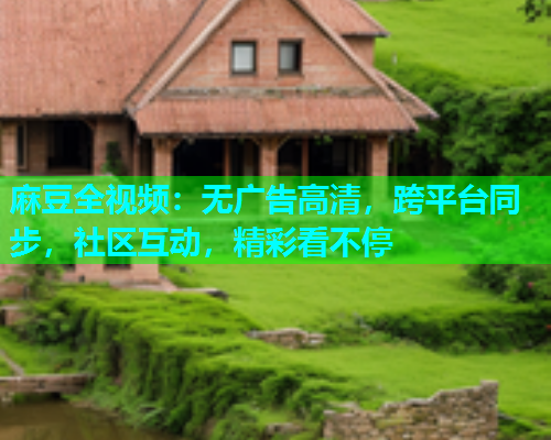 麻豆全视频：无广告高清，跨平台同步，社区互动，精彩看不停