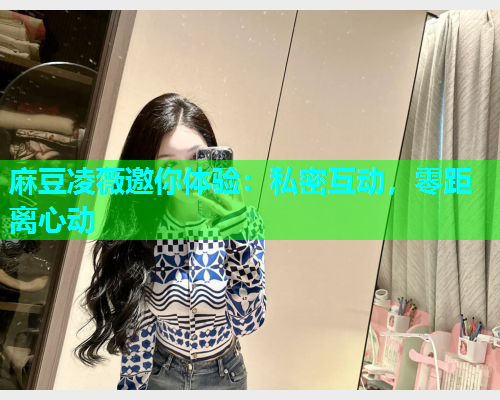 麻豆凌薇邀你体验：私密互动，零距离心动