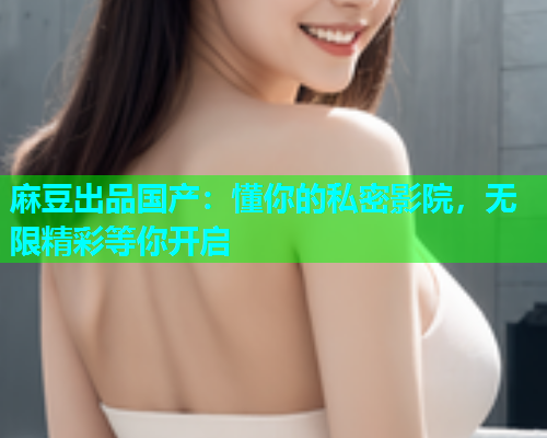 麻豆出品国产：懂你的私密影院，无限精彩等你开启