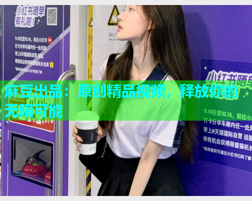 麻豆出品：原创精品视频，释放你的无限可能