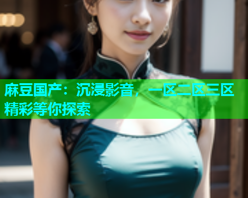 麻豆国产：沉浸影音，一区二区三区精彩等你探索