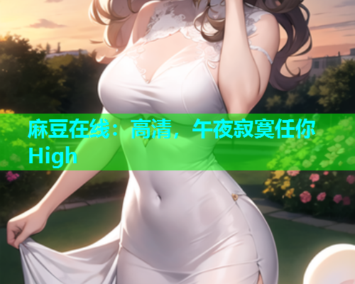 麻豆在线：高清，午夜寂寞任你High