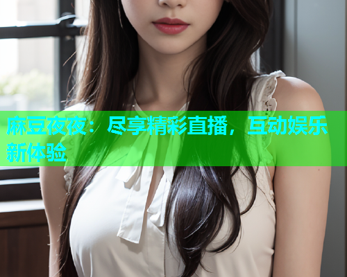 麻豆夜夜：尽享精彩直播，互动娱乐新体验