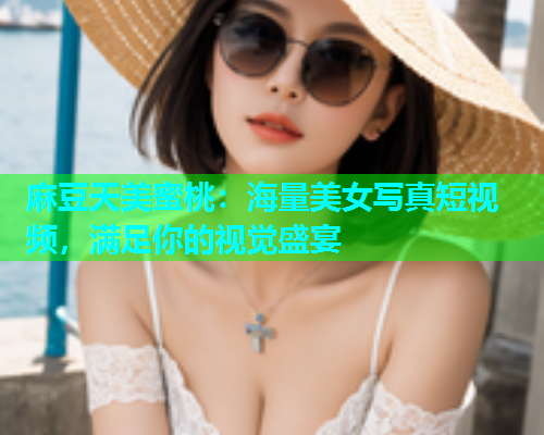 麻豆天美蜜桃：海量美女写真短视频，满足你的视觉盛宴