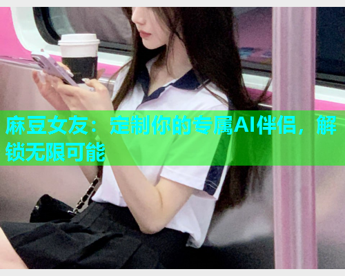 麻豆女友：定制你的专属AI伴侣，解锁无限可能