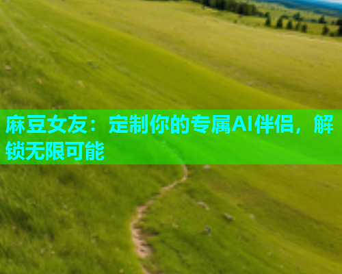 麻豆女友：定制你的专属AI伴侣，解锁无限可能