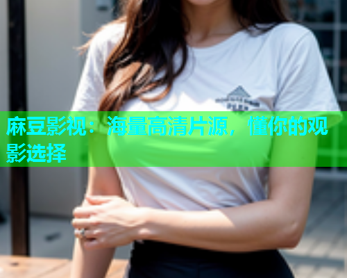 麻豆影视：海量高清片源，懂你的观影选择