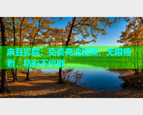 麻豆影院：免费高清视频，无限畅看，精彩不停歇