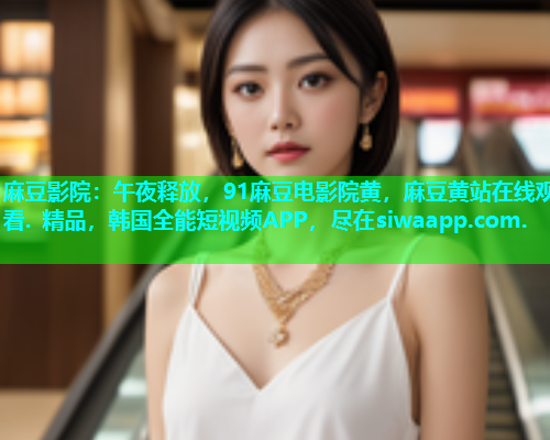 麻豆影院：午夜释放，91麻豆电影院黄，麻豆黄站在线观看. 精品，韩国全能短视频APP，尽在siwaapp.com.