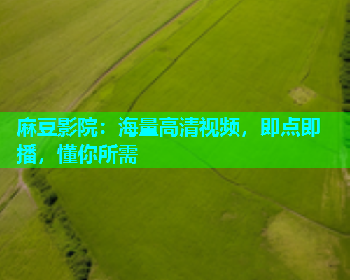 麻豆影院：海量高清视频，即点即播，懂你所需