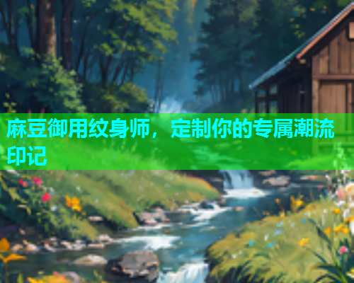 麻豆御用纹身师，定制你的专属潮流印记
