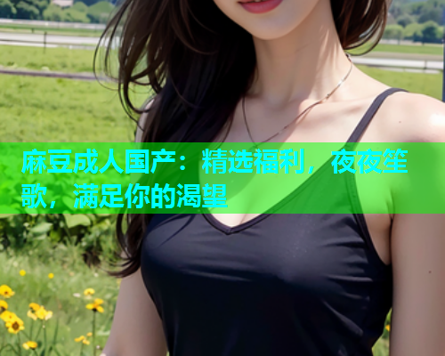 麻豆成人国产：精选福利，夜夜笙歌，满足你的渴望