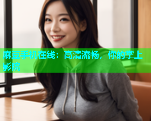 麻豆手机在线：高清流畅，你的掌上影院