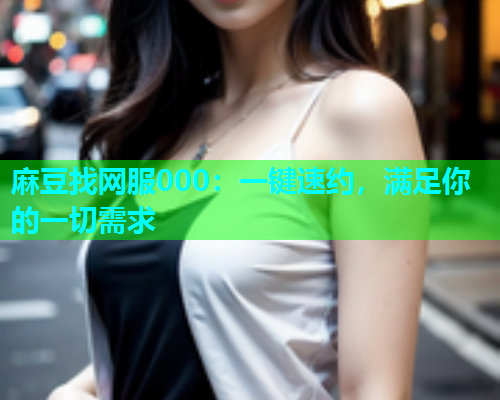 麻豆找网服000：一键速约，满足你的一切需求