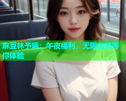 麻豆林予曦：午夜福利，无限激情等你体验