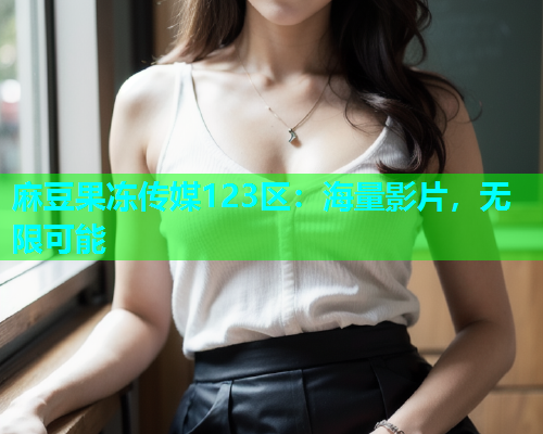麻豆果冻传媒123区：海量影片，无限可能