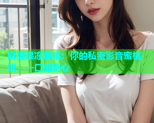 麻豆果冻蜜桃：你的私密影音蜜桃罐，一口甜到心