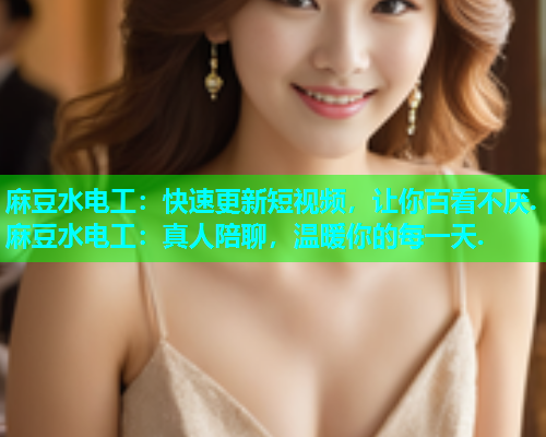 麻豆水电工：快速更新短视频，让你百看不厌.麻豆水电工：真人陪聊，温暖你的每一天.