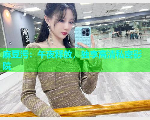 麻豆污：午夜释放，独享高清私密影院