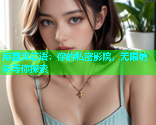 麻豆沈芯语：你的私密影院，无限精彩等你探索